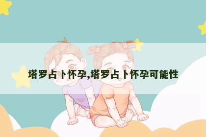 塔罗占卜怀孕,塔罗占卜怀孕可能性 塔罗占卜怀孕,塔罗占卜怀孕可能性