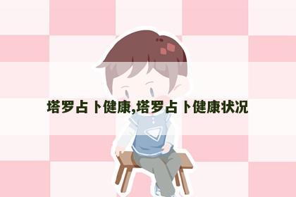 塔罗占卜健康,塔罗占卜健康状况 塔罗占卜健康,塔罗占卜健康状况