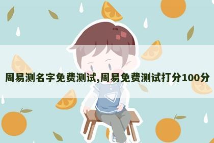 周易测名字免费测试,周易免费测试打分100分 周易测名字免费测试,周易免费测试打分100分