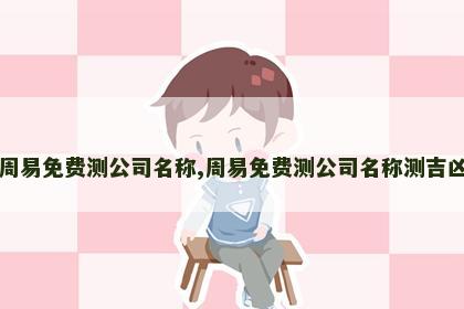 周易免费测公司名称,周易免费测公司名称测吉凶 周易免费测公司名称,周易免费测公司名称测吉凶