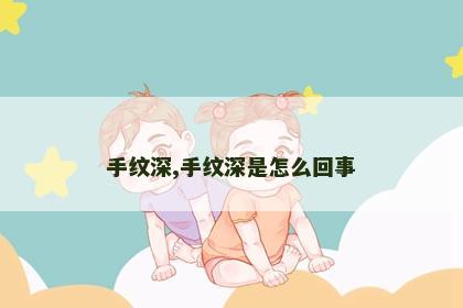手纹深,手纹深是怎么回事 手纹深,手纹深是怎么回事