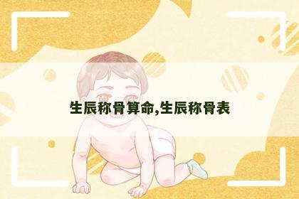 生辰称骨算命,生辰称骨表 生辰称骨算命,生辰称骨表