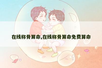 在线称骨算命,在线称骨算命免费算命 在线称骨算命,在线称骨算命免费算命