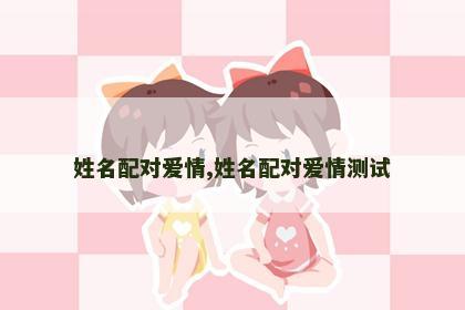 姓名配对爱情,姓名配对爱情测试 姓名配对爱情,姓名配对爱情测试