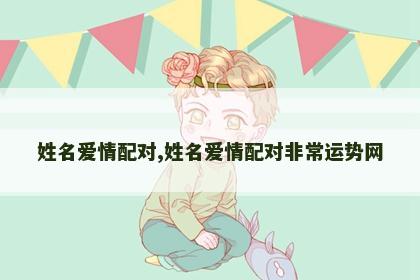 姓名爱情配对,姓名爱情配对非常运势网 姓名爱情配对,姓名爱情配对非常运势网