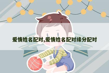 爱情姓名配对,爱情姓名配对缘分配对 爱情姓名配对,爱情姓名配对缘分配对