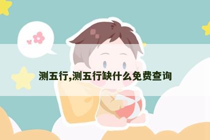 测五行,测五行缺什么免费查询 测五行,测五行缺什么免费查询