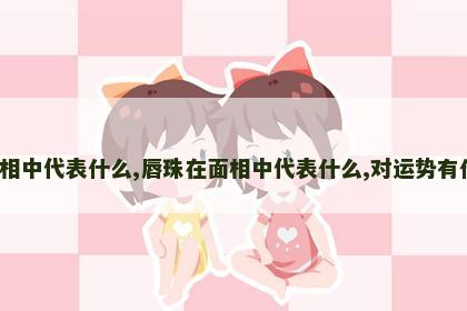唇珠在面相中代表什么,唇珠在面相中代表什么,对运势有什么影响? 唇珠在面相中代表什么,唇珠在面相中代表什么,对运势有什么影响?