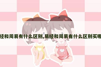 易经和周易有什么区别,易经和周易有什么区别买哪个 易经和周易有什么区别,易经和周易有什么区别买哪个