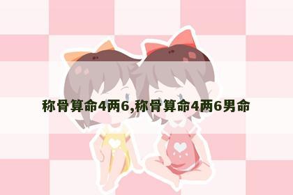 称骨算命4两6,称骨算命4两6男命 称骨算命4两6,称骨算命4两6男命