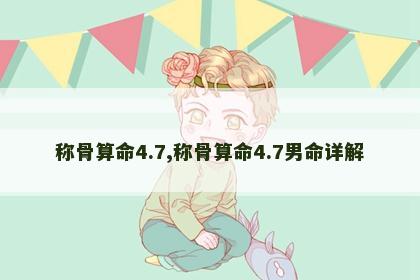 称骨算命4.7,称骨算命4.7男命详解 称骨算命4.7,称骨算命4.7男命详解