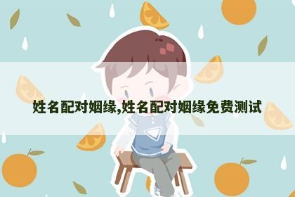 姓名配对姻缘,姓名配对姻缘免费测试 姓名配对姻缘,姓名配对姻缘免费测试