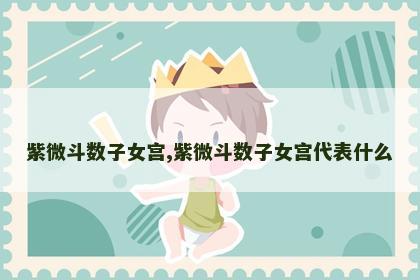 紫微斗数子女宫,紫微斗数子女宫代表什么 紫微斗数子女宫,紫微斗数子女宫代表什么