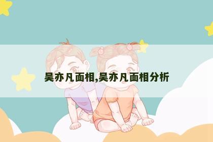 吴亦凡面相,吴亦凡面相分析 吴亦凡面相,吴亦凡面相分析