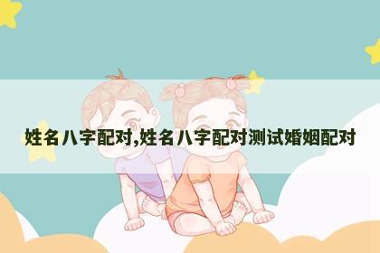 姓名八字配对,姓名八字配对测试婚姻配对 姓名八字配对,姓名八字配对测试婚姻配对