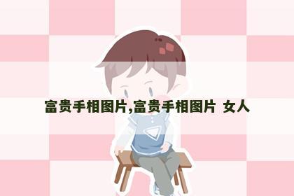 富贵手相图片,富贵手相图片 女人 富贵手相图片,富贵手相图片 女人