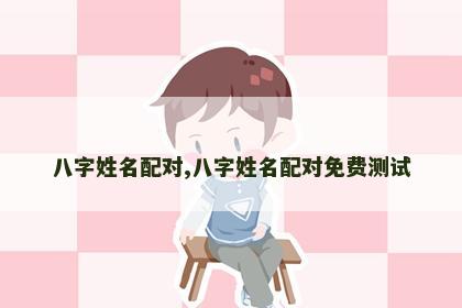 八字姓名配对,八字姓名配对免费测试 八字姓名配对,八字姓名配对免费测试