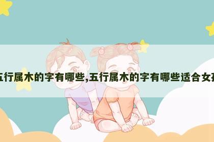 五行属木的字有哪些,五行属木的字有哪些适合女孩 五行属木的字有哪些,五行属木的字有哪些适合女孩
