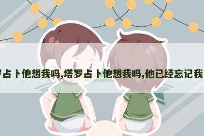塔罗占卜他想我吗,塔罗占卜他想我吗,他已经忘记我了吗 塔罗占卜他想我吗,塔罗占卜他想我吗,他已经忘记我了吗