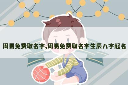 周易免费取名字,周易免费取名字生辰八字起名 周易免费取名字,周易免费取名字生辰八字起名