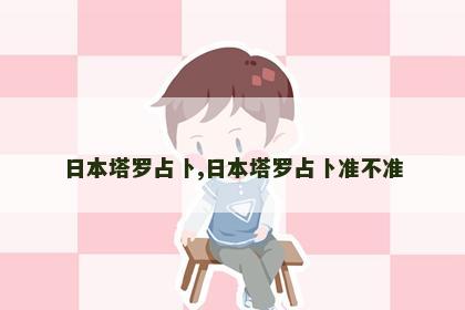 日本塔罗占卜,日本塔罗占卜准不准 日本塔罗占卜,日本塔罗占卜准不准
