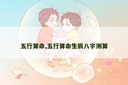 五行算命,五行算命生辰八字测算 五行算命,五行算命生辰八字测算