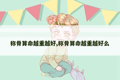 称骨算命越重越好,称骨算命越重越好么 称骨算命越重越好,称骨算命越重越好么