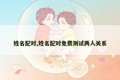 姓名配对,姓名配对免费测试两人关系 姓名配对,姓名配对免费测试两人关系