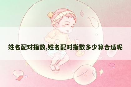 姓名配对指数,姓名配对指数多少算合适呢 姓名配对指数,姓名配对指数多少算合适呢