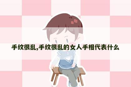 手纹很乱,手纹很乱的女人手相代表什么 手纹很乱,手纹很乱的女人手相代表什么