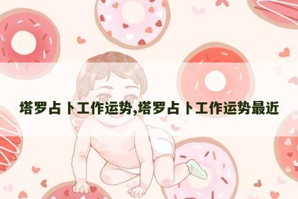 塔罗占卜工作运势,塔罗占卜工作运势最近 塔罗占卜工作运势,塔罗占卜工作运势最近