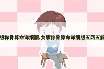 女版称骨算命详细版,女版称骨算命详细版五两五解释 女版称骨算命详细版,女版称骨算命详细版五两五解释