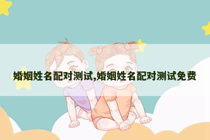 婚姻姓名配对测试,婚姻姓名配对测试免费 婚姻姓名配对测试,婚姻姓名配对测试免费