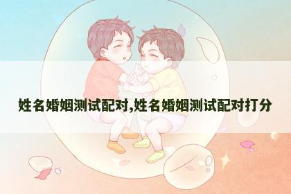 姓名婚姻测试配对,姓名婚姻测试配对打分 姓名婚姻测试配对,姓名婚姻测试配对打分