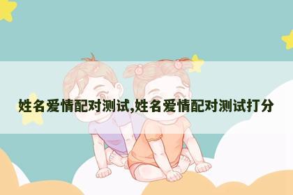姓名爱情配对测试,姓名爱情配对测试打分 姓名爱情配对测试,姓名爱情配对测试打分