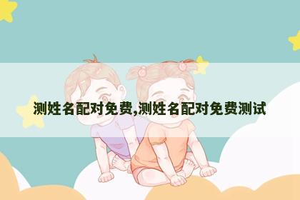 测姓名配对免费,测姓名配对免费测试 测姓名配对免费,测姓名配对免费测试
